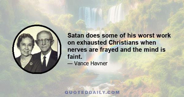 Satan does some of his worst work on exhausted Christians when nerves are frayed and the mind is faint.