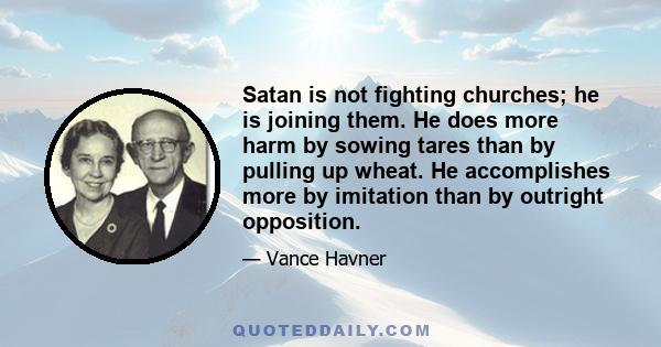 Satan is not fighting churches; he is joining them. He does more harm by sowing tares than by pulling up wheat. He accomplishes more by imitation than by outright opposition.