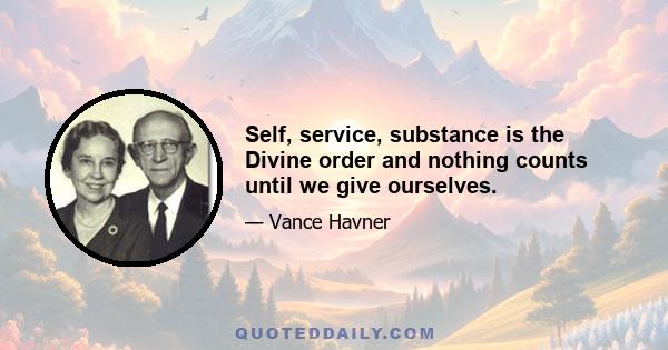 Self, service, substance is the Divine order and nothing counts until we give ourselves.