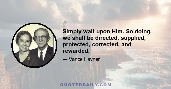 Simply wait upon Him. So doing, we shall be directed, supplied, protected, corrected, and rewarded.