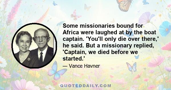 Some missionaries bound for Africa were laughed at by the boat captain. 'You'll only die over there,' he said. But a missionary replied, 'Captain, we died before we started.'