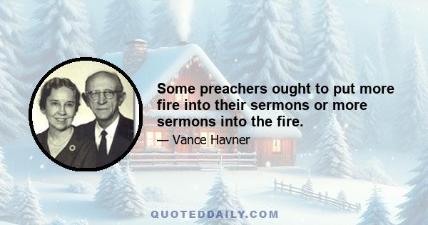 Some preachers ought to put more fire into their sermons or more sermons into the fire.