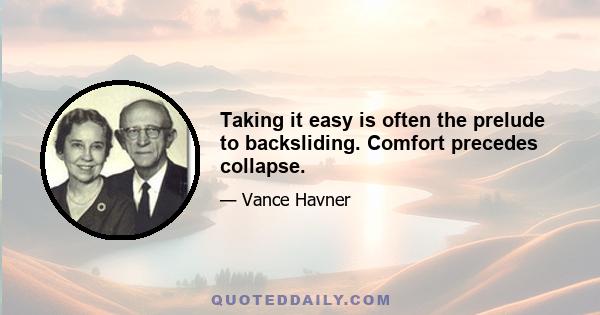 Taking it easy is often the prelude to backsliding. Comfort precedes collapse.