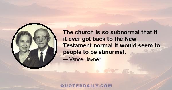 The church is so subnormal that if it ever got back to the New Testament normal it would seem to people to be abnormal.