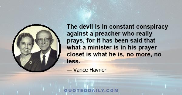 The devil is in constant conspiracy against a preacher who really prays, for it has been said that what a minister is in his prayer closet is what he is, no more, no less.