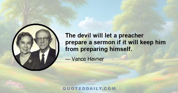 The devil will let a preacher prepare a sermon if it will keep him from preparing himself.