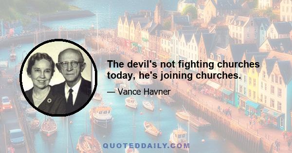 The devil's not fighting churches today, he's joining churches.