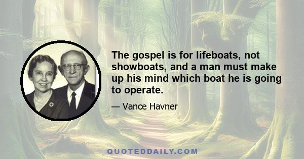 The gospel is for lifeboats, not showboats, and a man must make up his mind which boat he is going to operate.