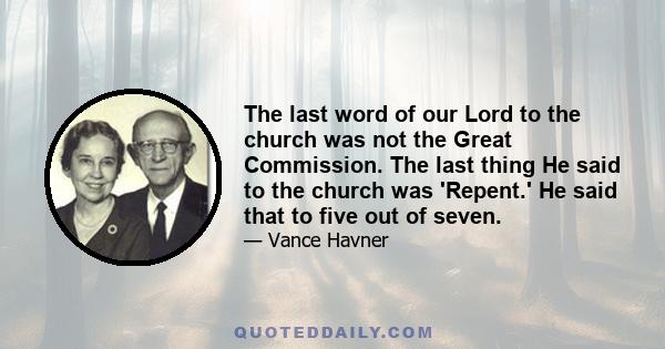 The last word of our Lord to the church was not the Great Commission. The last thing He said to the church was 'Repent.' He said that to five out of seven.