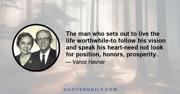 The man who sets out to live the life worthwhile-to follow his vision and speak his heart-need not look for position, honors, prosperity.