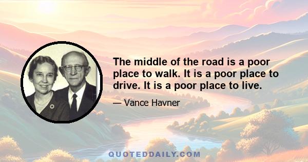 The middle of the road is a poor place to walk. It is a poor place to drive. It is a poor place to live.