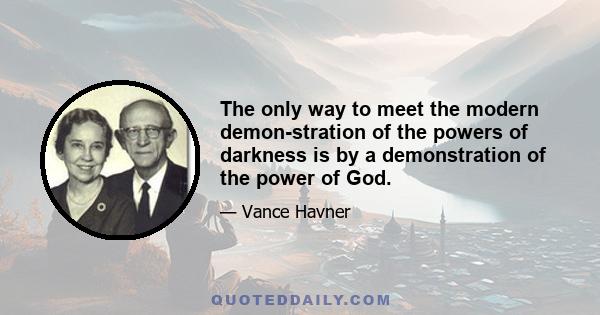 The only way to meet the modern demon-stration of the powers of darkness is by a demonstration of the power of God.