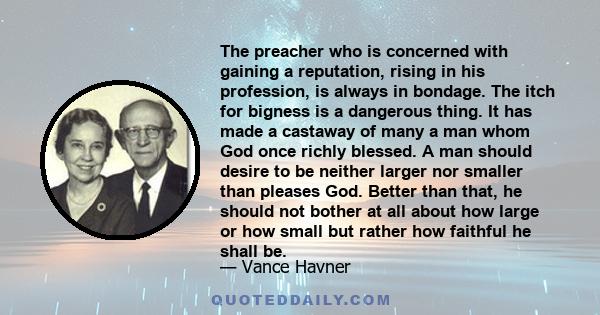 The preacher who is concerned with gaining a reputation, rising in his profession, is always in bondage. The itch for bigness is a dangerous thing. It has made a castaway of many a man whom God once richly blessed. A