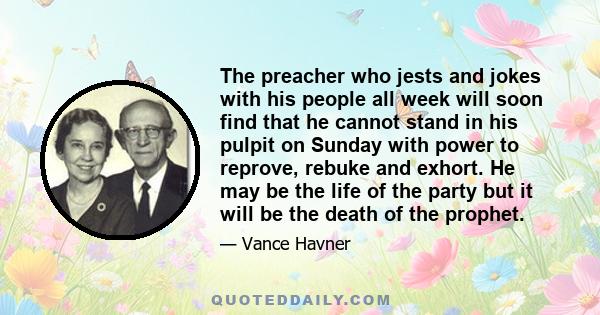 The preacher who jests and jokes with his people all week will soon find that he cannot stand in his pulpit on Sunday with power to reprove, rebuke and exhort. He may be the life of the party but it will be the death of 