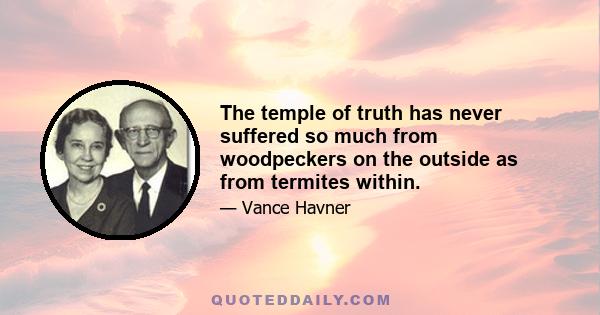 The temple of truth has never suffered so much from woodpeckers on the outside as from termites within.