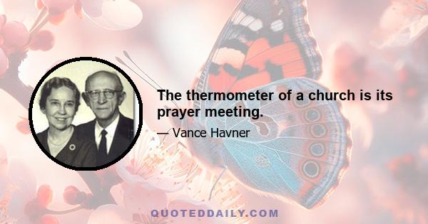 The thermometer of a church is its prayer meeting.