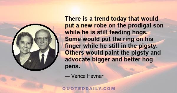 There is a trend today that would put a new robe on the prodigal son while he is still feeding hogs. Some would put the ring on his finger while he still in the pigsty. Others would paint the pigsty and advocate bigger