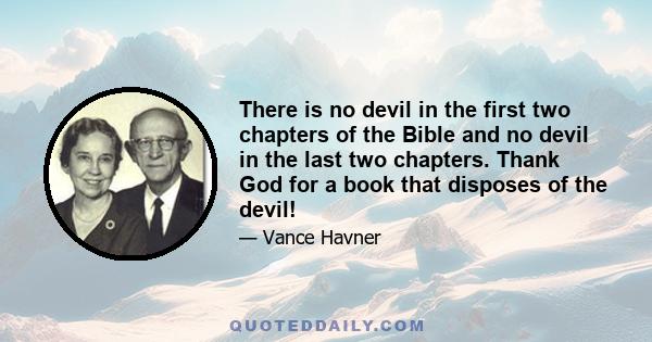 There is no devil in the first two chapters of the Bible and no devil in the last two chapters. Thank God for a book that disposes of the devil!