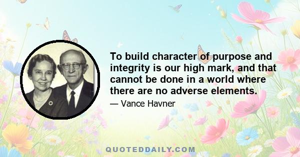 To build character of purpose and integrity is our high mark, and that cannot be done in a world where there are no adverse elements.