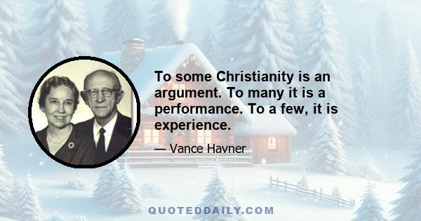 To some Christianity is an argument. To many it is a performance. To a few, it is experience.