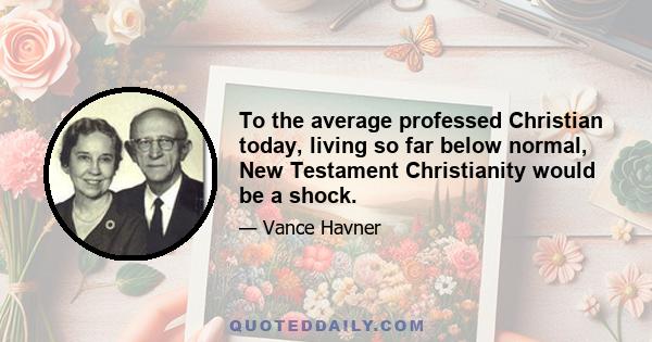 To the average professed Christian today, living so far below normal, New Testament Christianity would be a shock.