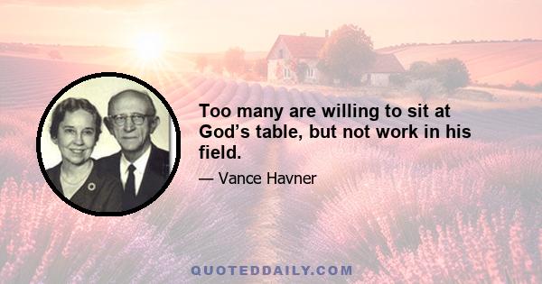 Too many are willing to sit at God’s table, but not work in his field.