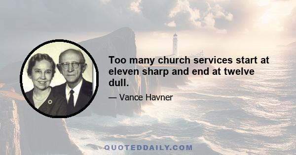 Too many church services start at eleven sharp and end at twelve dull.