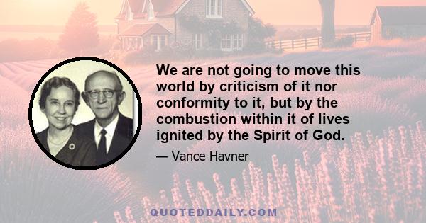 We are not going to move this world by criticism of it nor conformity to it, but by the combustion within it of lives ignited by the Spirit of God.