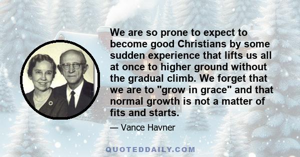 We are so prone to expect to become good Christians by some sudden experience that lifts us all at once to higher ground without the gradual climb. We forget that we are to grow in grace and that normal growth is not a