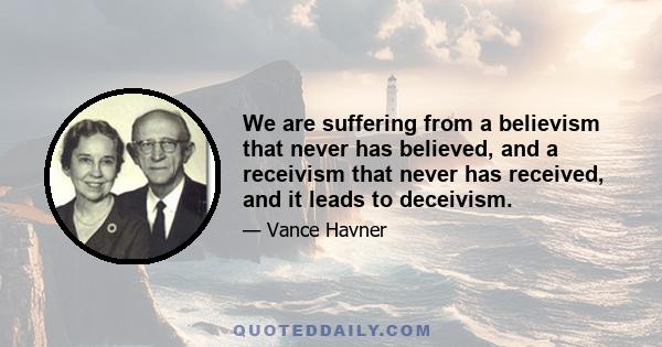 We are suffering from a believism that never has believed, and a receivism that never has received, and it leads to deceivism.