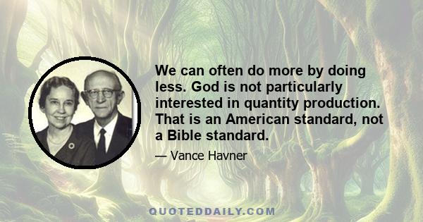 We can often do more by doing less. God is not particularly interested in quantity production. That is an American standard, not a Bible standard.