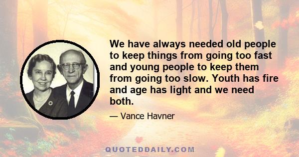 We have always needed old people to keep things from going too fast and young people to keep them from going too slow. Youth has fire and age has light and we need both.