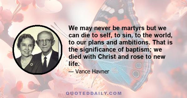 We may never be martyrs but we can die to self, to sin, to the world, to our plans and ambitions. That is the significance of baptism; we died with Christ and rose to new life.