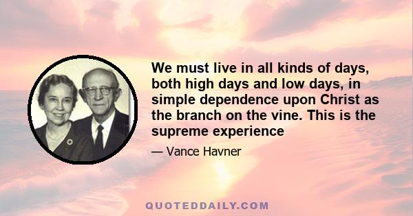 We must live in all kinds of days, both high days and low days, in simple dependence upon Christ as the branch on the vine. This is the supreme experience