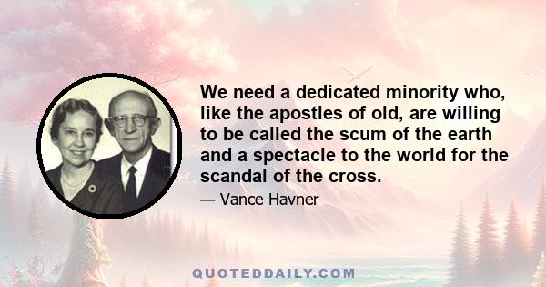 We need a dedicated minority who, like the apostles of old, are willing to be called the scum of the earth and a spectacle to the world for the scandal of the cross.