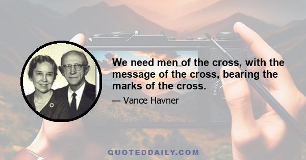 We need men of the cross, with the message of the cross, bearing the marks of the cross.