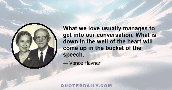 What we love usually manages to get into our conversation. What is down in the well of the heart will come up in the bucket of the speech.