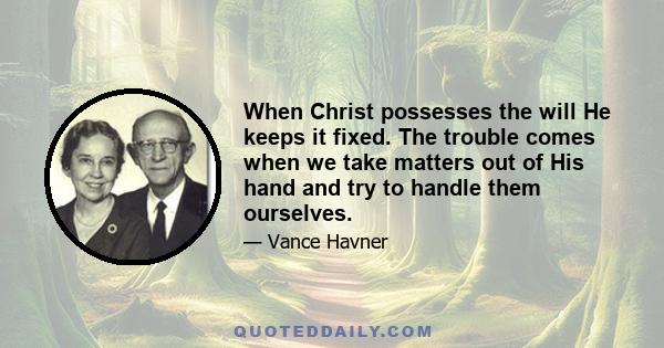 When Christ possesses the will He keeps it fixed. The trouble comes when we take matters out of His hand and try to handle them ourselves.