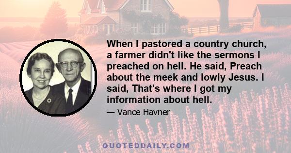 When I pastored a country church, a farmer didn't like the sermons I preached on hell. He said, Preach about the meek and lowly Jesus. I said, That's where I got my information about hell.