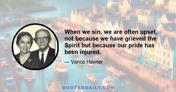 When we sin, we are often upset, not because we have grieved the Spirit but because our pride has been injured.