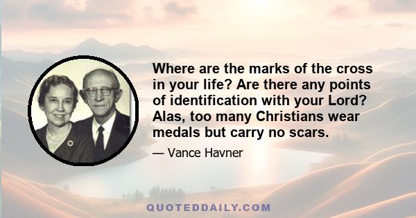 Where are the marks of the cross in your life? Are there any points of identification with your Lord? Alas, too many Christians wear medals but carry no scars.