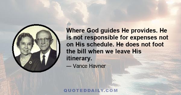 Where God guides He provides. He is not responsible for expenses not on His schedule. He does not foot the bill when we leave His itinerary.