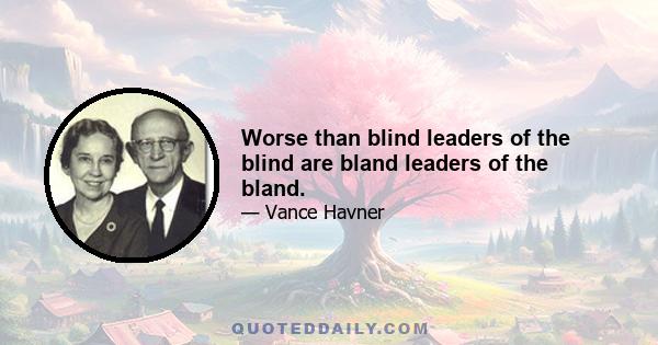 Worse than blind leaders of the blind are bland leaders of the bland.