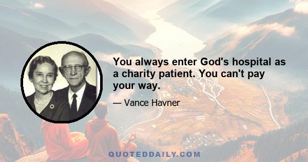 You always enter God's hospital as a charity patient. You can't pay your way.