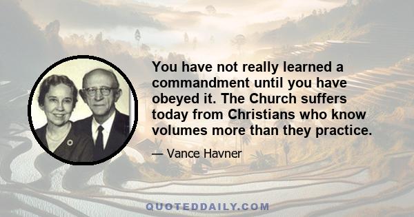 You have not really learned a commandment until you have obeyed it. The Church suffers today from Christians who know volumes more than they practice.