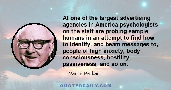 At one of the largest advertising agencies in America psychologists on the staff are probing sample humans in an attempt to find how to identify, and beam messages to, people of high anxiety, body consciousness,