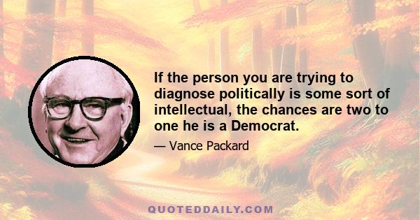 If the person you are trying to diagnose politically is some sort of intellectual, the chances are two to one he is a Democrat.