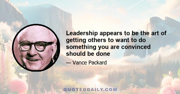 Leadership appears to be the art of getting others to want to do something you are convinced should be done