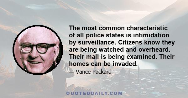 The most common characteristic of all police states is intimidation by surveillance. Citizens know they are being watched and overheard. Their mail is being examined. Their homes can be invaded.