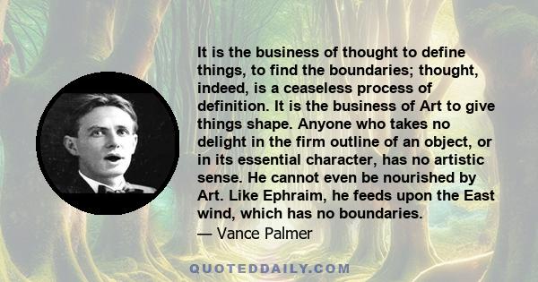 It is the business of thought to define things, to find the boundaries; thought, indeed, is a ceaseless process of definition. It is the business of Art to give things shape.